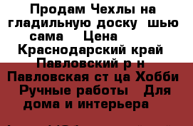 Продам Чехлы на гладильную доску (шью сама) › Цена ­ 250 - Краснодарский край, Павловский р-н, Павловская ст-ца Хобби. Ручные работы » Для дома и интерьера   